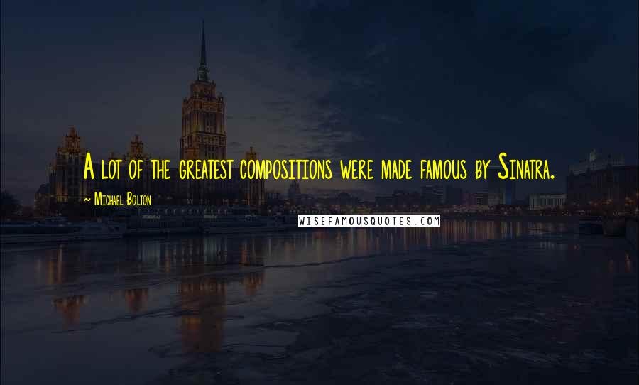 Michael Bolton Quotes: A lot of the greatest compositions were made famous by Sinatra.