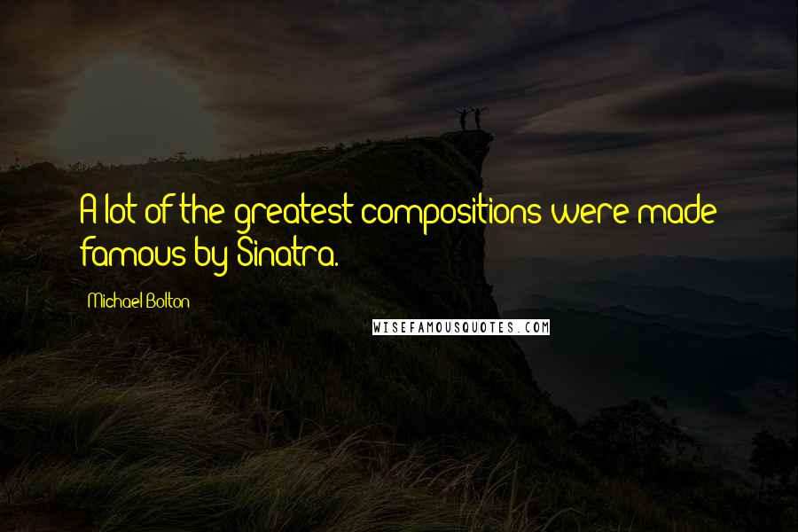 Michael Bolton Quotes: A lot of the greatest compositions were made famous by Sinatra.