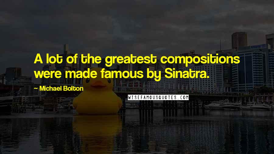 Michael Bolton Quotes: A lot of the greatest compositions were made famous by Sinatra.