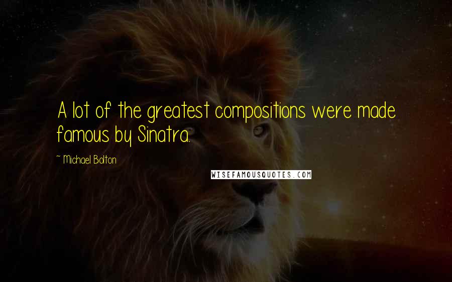 Michael Bolton Quotes: A lot of the greatest compositions were made famous by Sinatra.