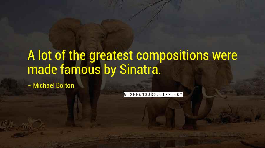 Michael Bolton Quotes: A lot of the greatest compositions were made famous by Sinatra.