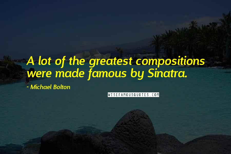 Michael Bolton Quotes: A lot of the greatest compositions were made famous by Sinatra.