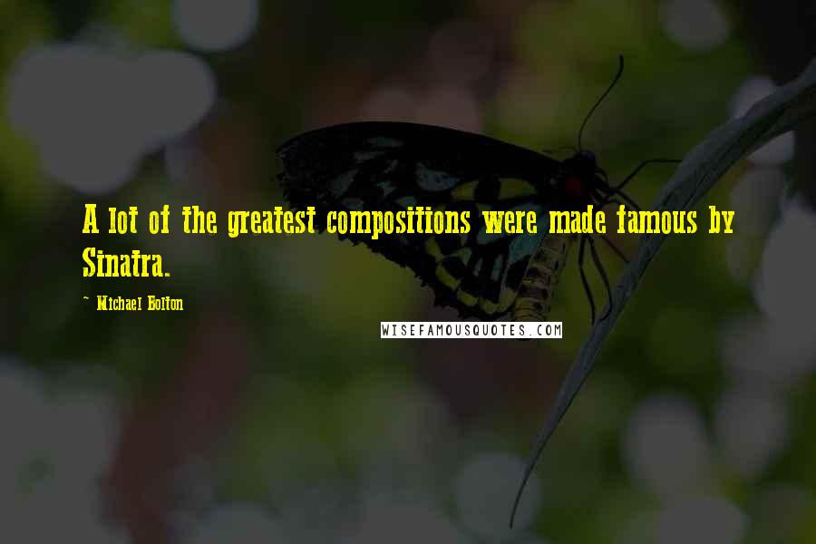 Michael Bolton Quotes: A lot of the greatest compositions were made famous by Sinatra.