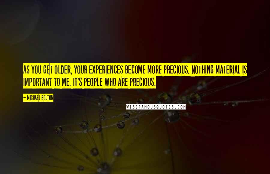 Michael Bolton Quotes: As you get older, your experiences become more precious. Nothing material is important to me. It's people who are precious.