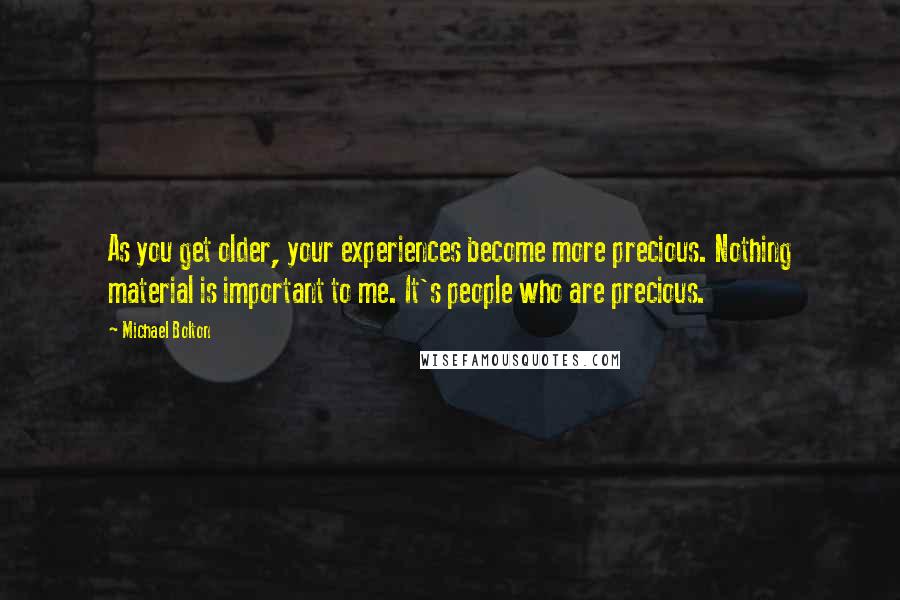 Michael Bolton Quotes: As you get older, your experiences become more precious. Nothing material is important to me. It's people who are precious.