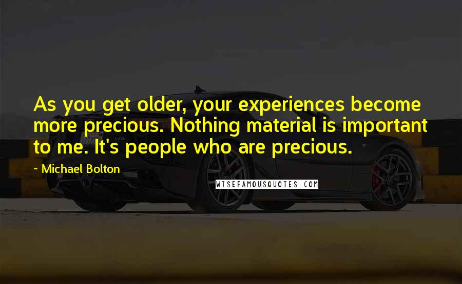 Michael Bolton Quotes: As you get older, your experiences become more precious. Nothing material is important to me. It's people who are precious.