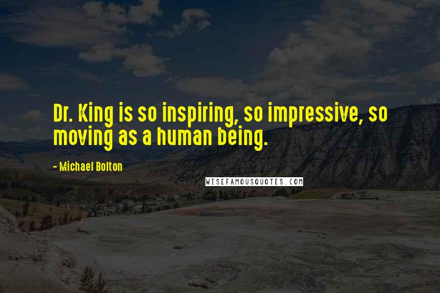 Michael Bolton Quotes: Dr. King is so inspiring, so impressive, so moving as a human being.