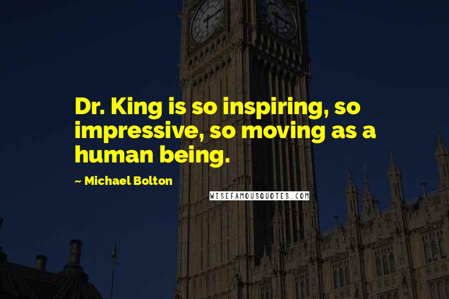 Michael Bolton Quotes: Dr. King is so inspiring, so impressive, so moving as a human being.