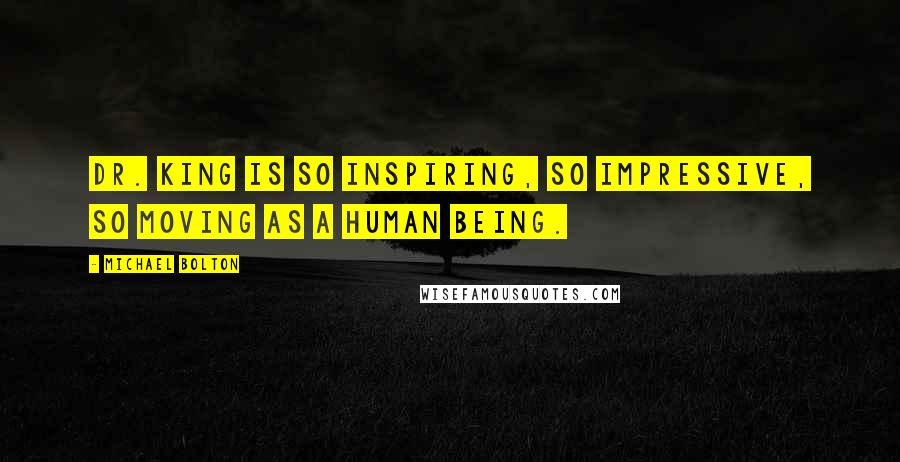 Michael Bolton Quotes: Dr. King is so inspiring, so impressive, so moving as a human being.