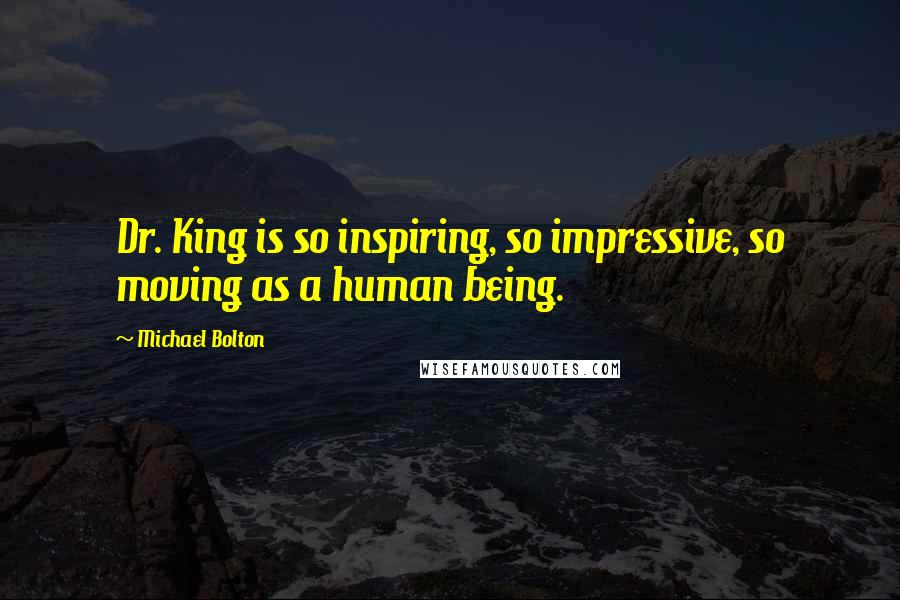 Michael Bolton Quotes: Dr. King is so inspiring, so impressive, so moving as a human being.