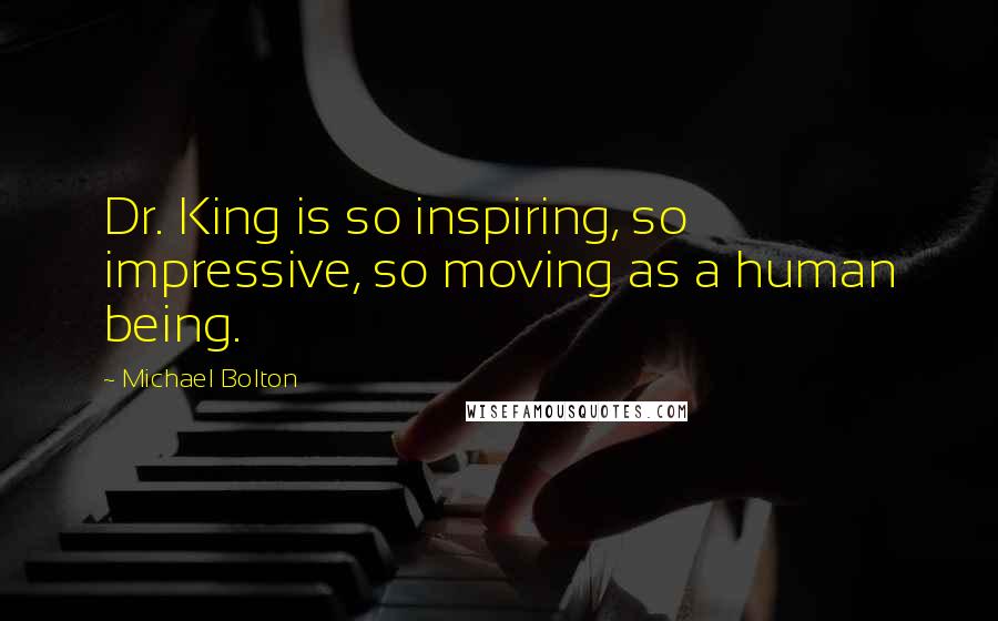 Michael Bolton Quotes: Dr. King is so inspiring, so impressive, so moving as a human being.
