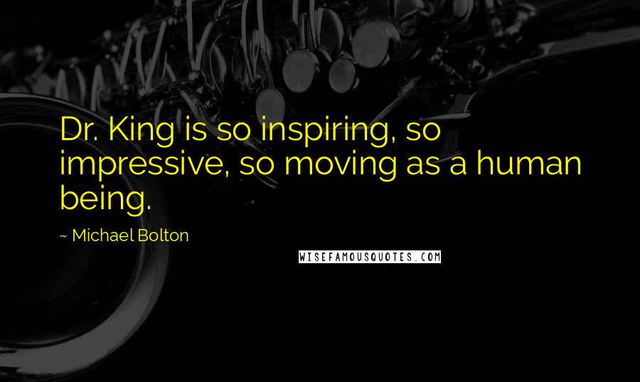 Michael Bolton Quotes: Dr. King is so inspiring, so impressive, so moving as a human being.