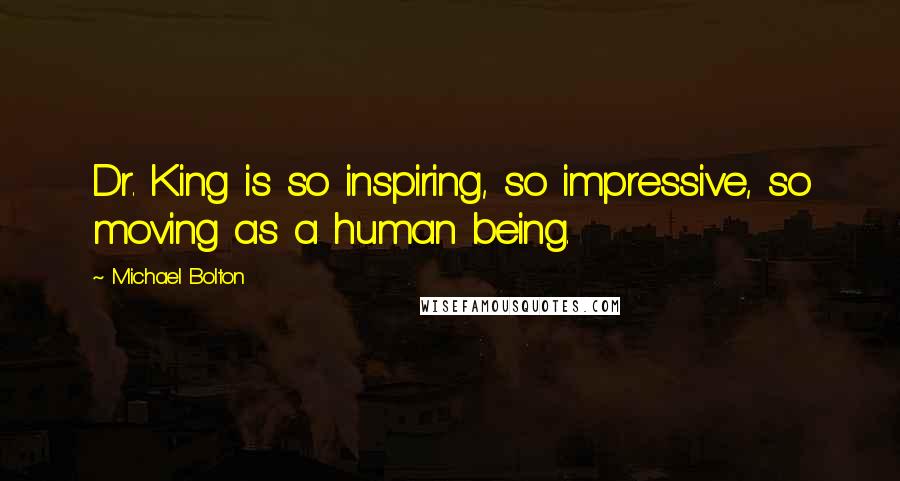 Michael Bolton Quotes: Dr. King is so inspiring, so impressive, so moving as a human being.