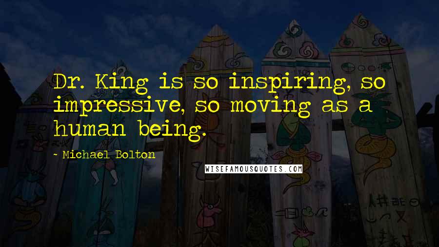 Michael Bolton Quotes: Dr. King is so inspiring, so impressive, so moving as a human being.
