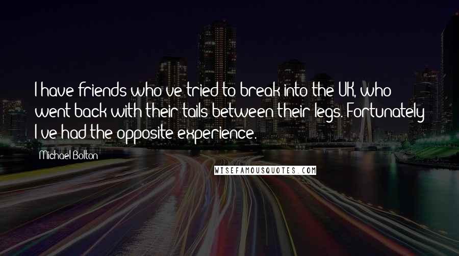 Michael Bolton Quotes: I have friends who've tried to break into the UK, who went back with their tails between their legs. Fortunately I've had the opposite experience.