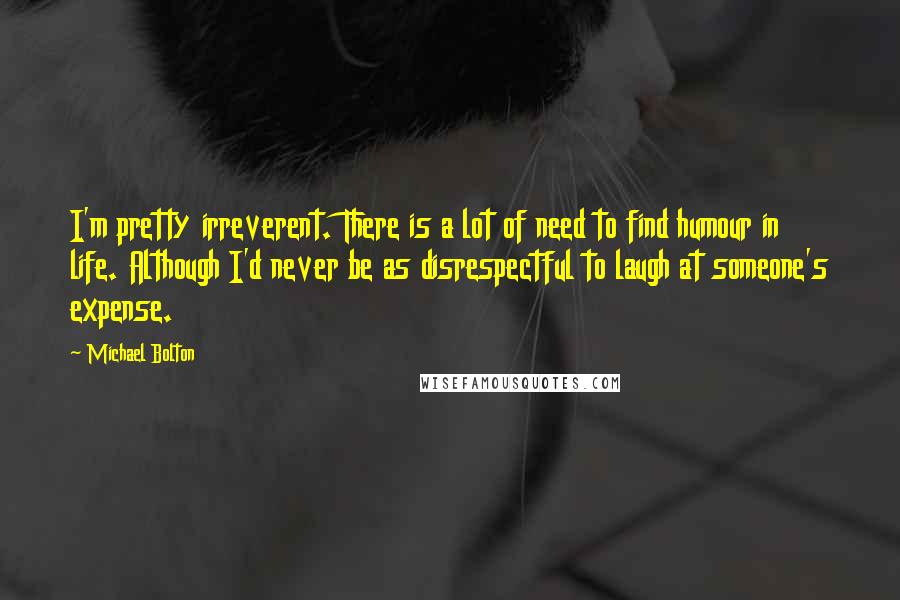 Michael Bolton Quotes: I'm pretty irreverent. There is a lot of need to find humour in life. Although I'd never be as disrespectful to laugh at someone's expense.