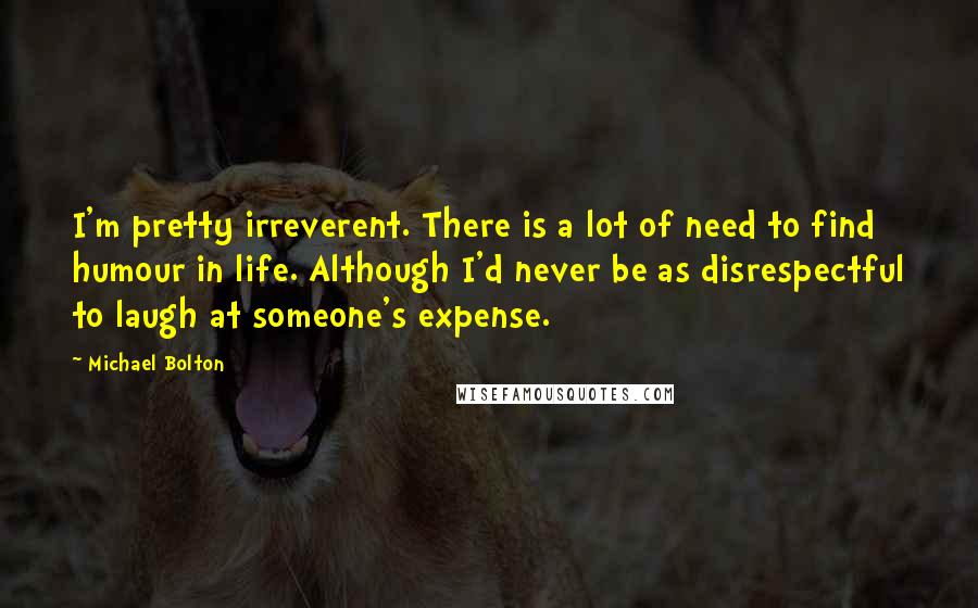 Michael Bolton Quotes: I'm pretty irreverent. There is a lot of need to find humour in life. Although I'd never be as disrespectful to laugh at someone's expense.