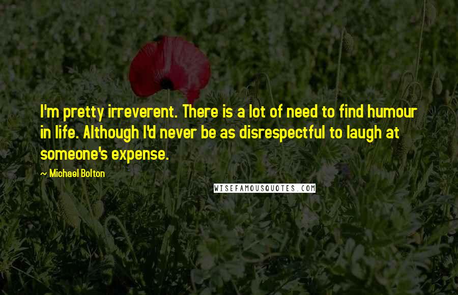 Michael Bolton Quotes: I'm pretty irreverent. There is a lot of need to find humour in life. Although I'd never be as disrespectful to laugh at someone's expense.