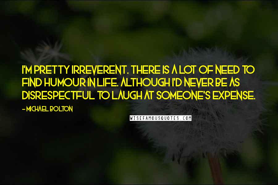 Michael Bolton Quotes: I'm pretty irreverent. There is a lot of need to find humour in life. Although I'd never be as disrespectful to laugh at someone's expense.