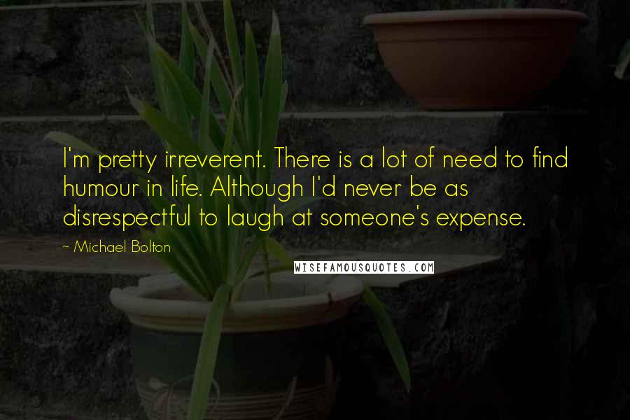 Michael Bolton Quotes: I'm pretty irreverent. There is a lot of need to find humour in life. Although I'd never be as disrespectful to laugh at someone's expense.