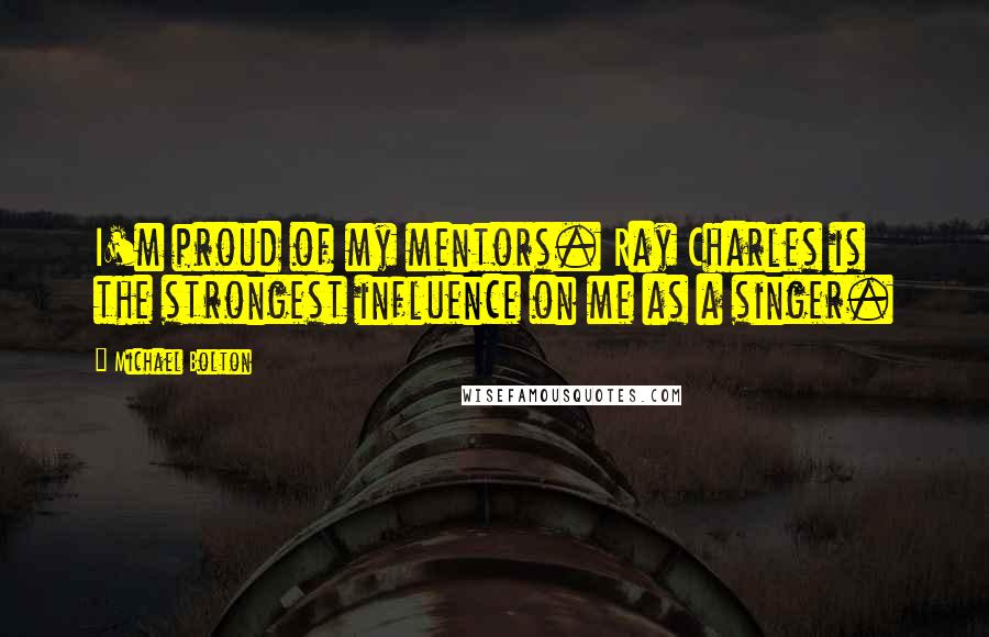 Michael Bolton Quotes: I'm proud of my mentors. Ray Charles is the strongest influence on me as a singer.