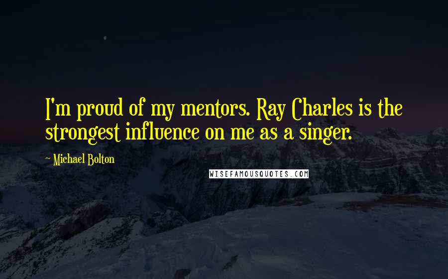 Michael Bolton Quotes: I'm proud of my mentors. Ray Charles is the strongest influence on me as a singer.