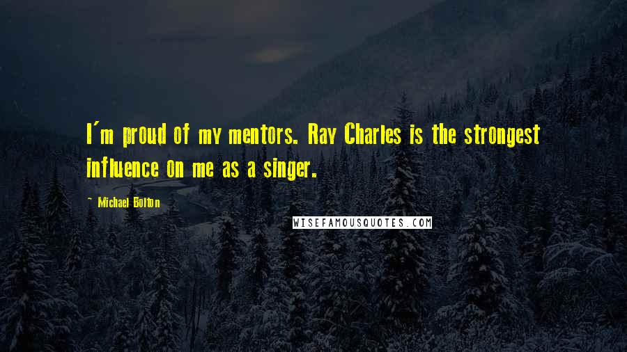 Michael Bolton Quotes: I'm proud of my mentors. Ray Charles is the strongest influence on me as a singer.