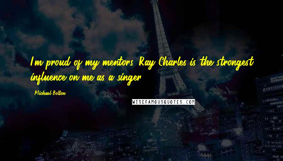 Michael Bolton Quotes: I'm proud of my mentors. Ray Charles is the strongest influence on me as a singer.