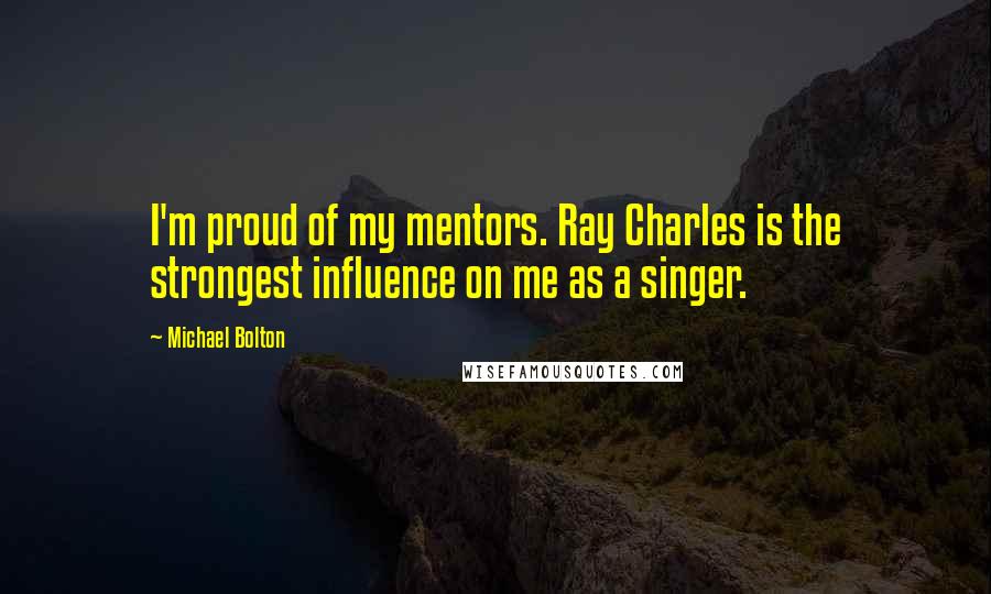 Michael Bolton Quotes: I'm proud of my mentors. Ray Charles is the strongest influence on me as a singer.