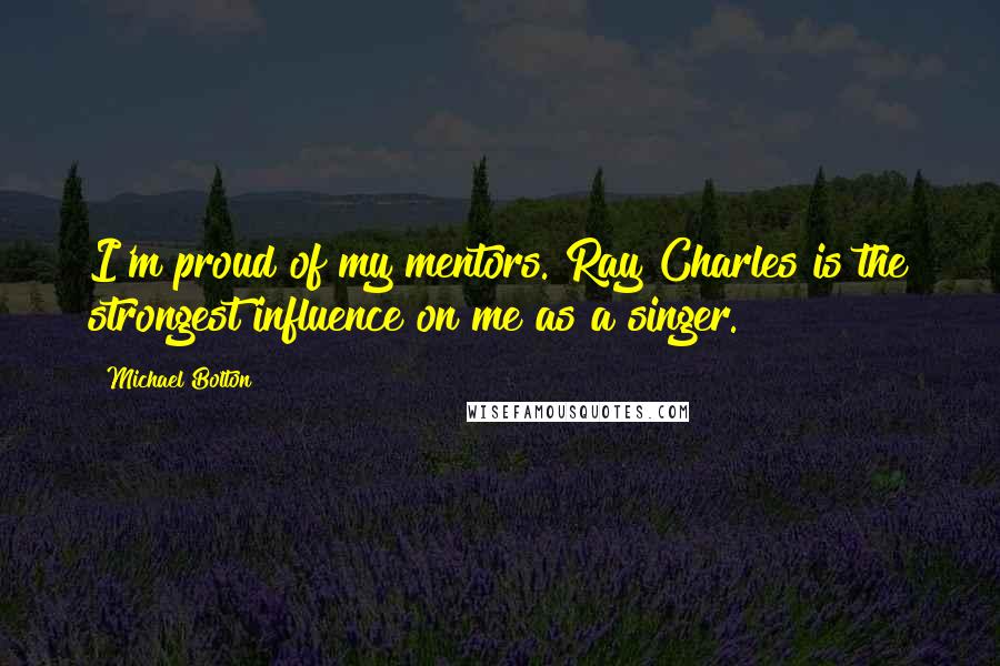 Michael Bolton Quotes: I'm proud of my mentors. Ray Charles is the strongest influence on me as a singer.