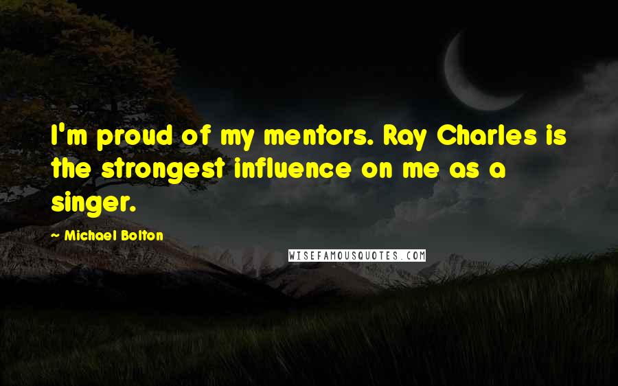 Michael Bolton Quotes: I'm proud of my mentors. Ray Charles is the strongest influence on me as a singer.