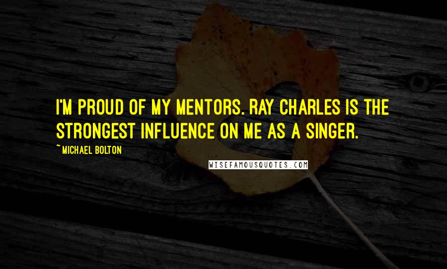 Michael Bolton Quotes: I'm proud of my mentors. Ray Charles is the strongest influence on me as a singer.