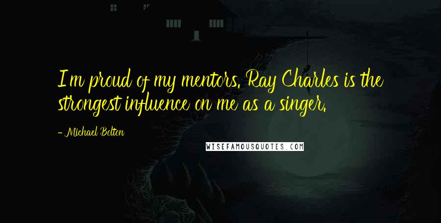 Michael Bolton Quotes: I'm proud of my mentors. Ray Charles is the strongest influence on me as a singer.