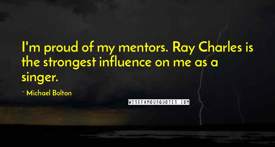 Michael Bolton Quotes: I'm proud of my mentors. Ray Charles is the strongest influence on me as a singer.