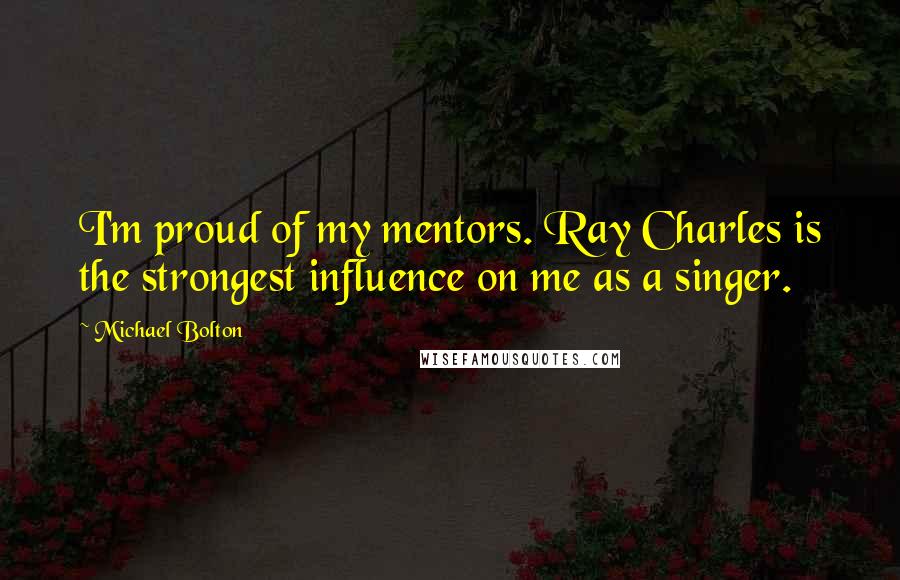 Michael Bolton Quotes: I'm proud of my mentors. Ray Charles is the strongest influence on me as a singer.