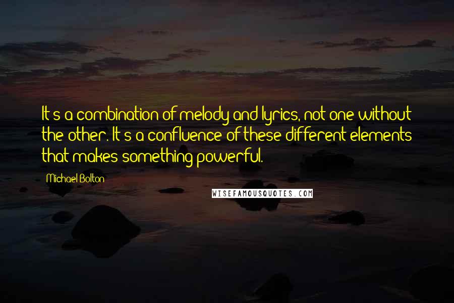 Michael Bolton Quotes: It's a combination of melody and lyrics, not one without the other. It's a confluence of these different elements that makes something powerful.