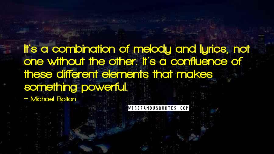 Michael Bolton Quotes: It's a combination of melody and lyrics, not one without the other. It's a confluence of these different elements that makes something powerful.