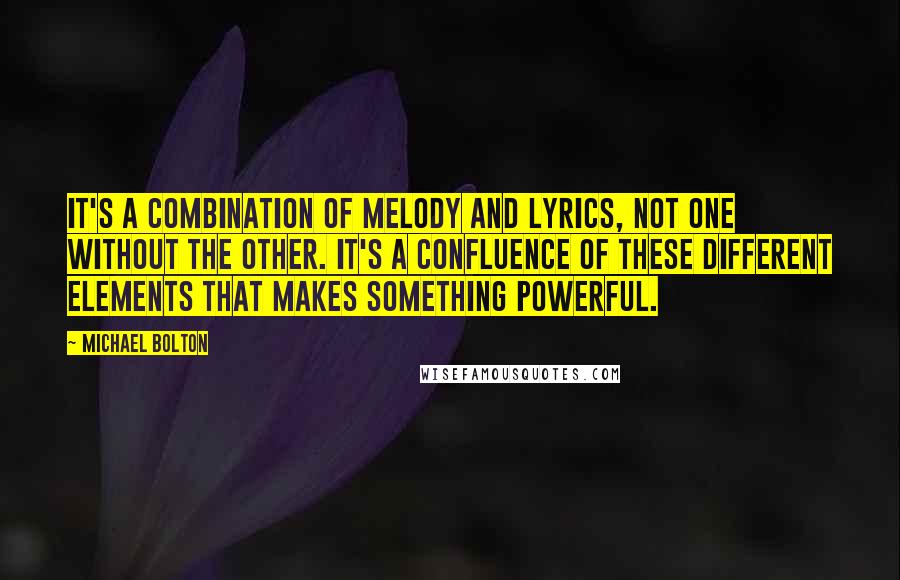 Michael Bolton Quotes: It's a combination of melody and lyrics, not one without the other. It's a confluence of these different elements that makes something powerful.