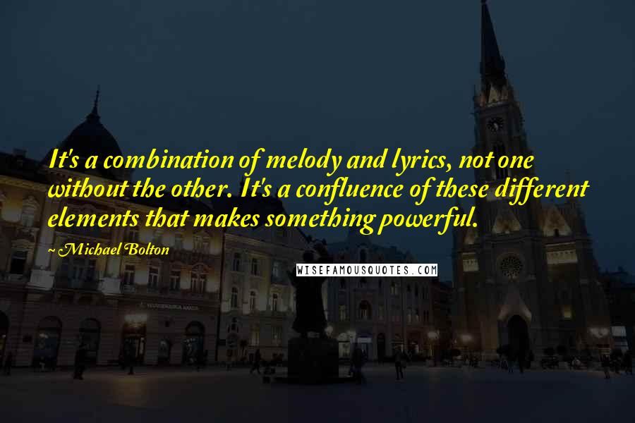Michael Bolton Quotes: It's a combination of melody and lyrics, not one without the other. It's a confluence of these different elements that makes something powerful.