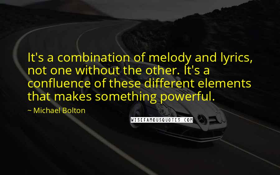 Michael Bolton Quotes: It's a combination of melody and lyrics, not one without the other. It's a confluence of these different elements that makes something powerful.