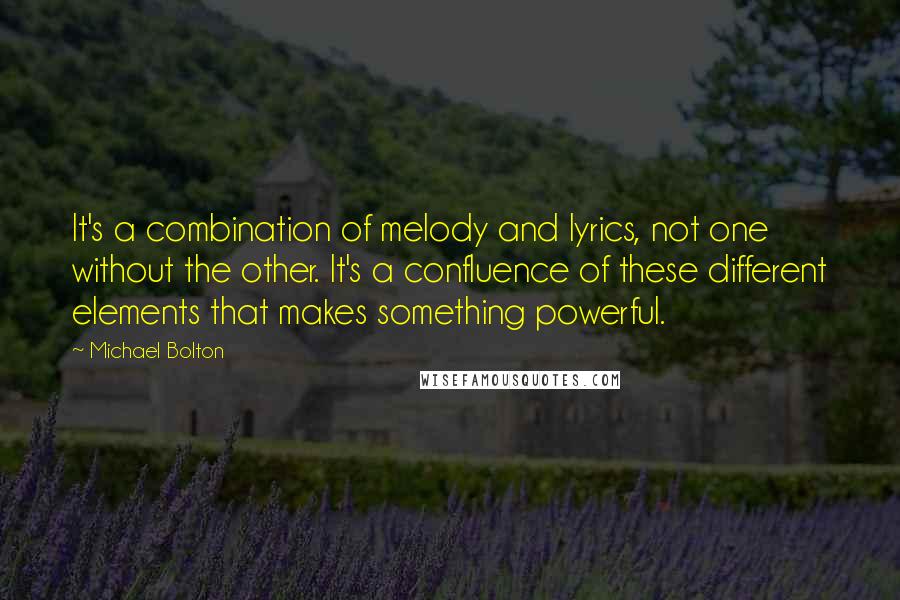 Michael Bolton Quotes: It's a combination of melody and lyrics, not one without the other. It's a confluence of these different elements that makes something powerful.