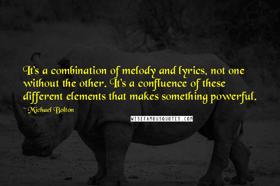 Michael Bolton Quotes: It's a combination of melody and lyrics, not one without the other. It's a confluence of these different elements that makes something powerful.
