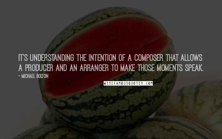 Michael Bolton Quotes: It's understanding the intention of a composer that allows a producer and an arranger to make those moments speak.