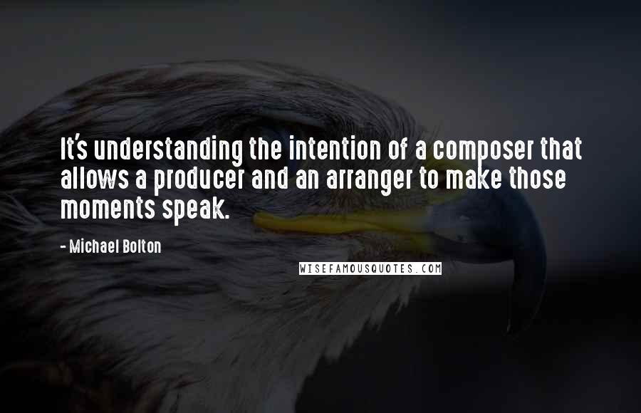 Michael Bolton Quotes: It's understanding the intention of a composer that allows a producer and an arranger to make those moments speak.