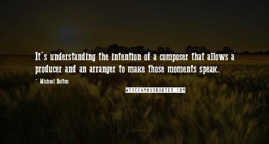 Michael Bolton Quotes: It's understanding the intention of a composer that allows a producer and an arranger to make those moments speak.