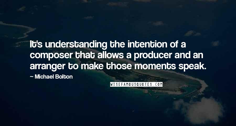 Michael Bolton Quotes: It's understanding the intention of a composer that allows a producer and an arranger to make those moments speak.