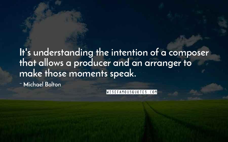 Michael Bolton Quotes: It's understanding the intention of a composer that allows a producer and an arranger to make those moments speak.