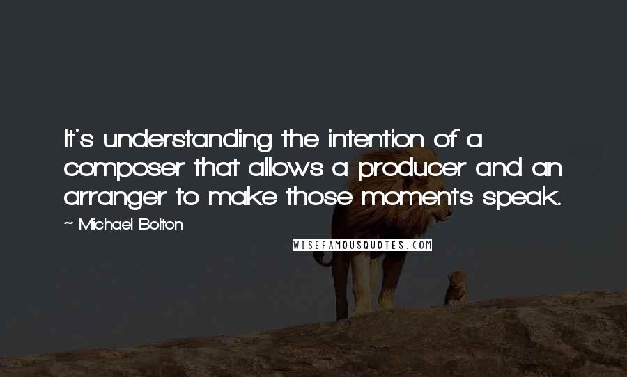 Michael Bolton Quotes: It's understanding the intention of a composer that allows a producer and an arranger to make those moments speak.