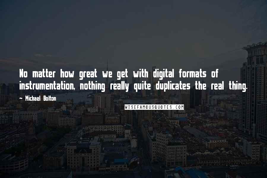 Michael Bolton Quotes: No matter how great we get with digital formats of instrumentation, nothing really quite duplicates the real thing.