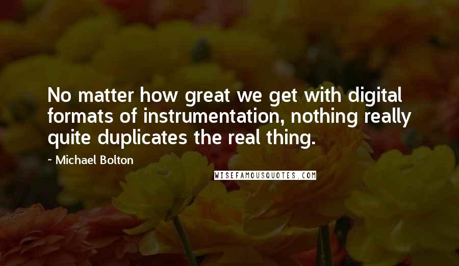 Michael Bolton Quotes: No matter how great we get with digital formats of instrumentation, nothing really quite duplicates the real thing.